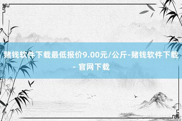 赌钱软件下载最低报价9.00元/公斤-赌钱软件下载- 官网下载