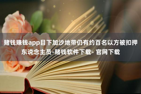 赌钱赚钱app目下加沙地带仍有约百名以方被扣押东说念主员-赌钱软件下载- 官网下载