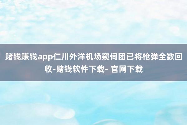 赌钱赚钱app仁川外洋机场窥伺团已将枪弹全数回收-赌钱软件下载- 官网下载