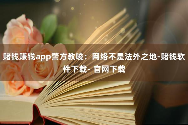 赌钱赚钱app警方教唆：网络不是法外之地-赌钱软件下载- 官网下载