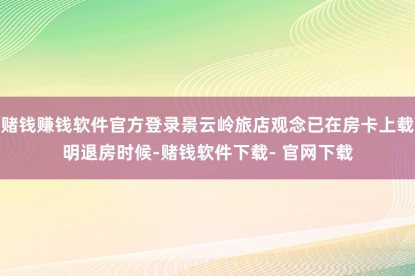 赌钱赚钱软件官方登录景云岭旅店观念已在房卡上载明退房时候-赌钱软件下载- 官网下载