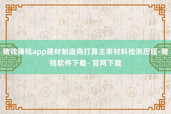 赌钱赚钱app建材制造商打算主宰材料检测历程-赌钱软件下载- 官网下载