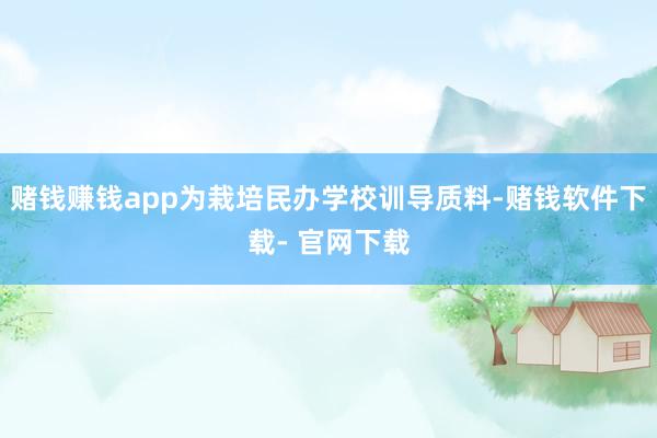 赌钱赚钱app为栽培民办学校训导质料-赌钱软件下载- 官网下载