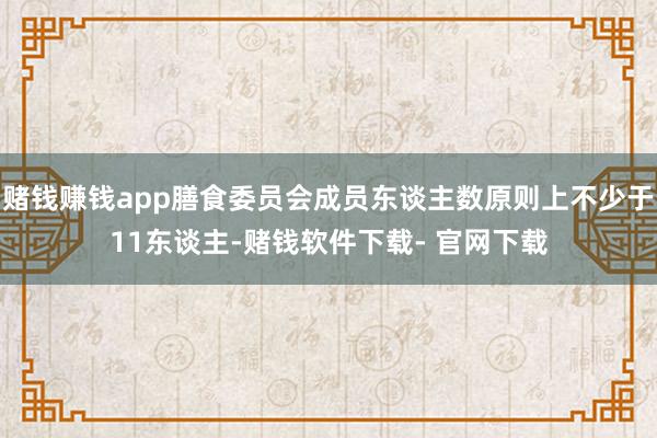 赌钱赚钱app膳食委员会成员东谈主数原则上不少于11东谈主-赌钱软件下载- 官网下载