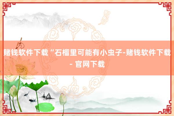 赌钱软件下载“石榴里可能有小虫子-赌钱软件下载- 官网下载