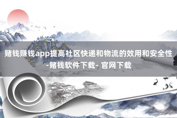 赌钱赚钱app提高社区快递和物流的效用和安全性-赌钱软件下载- 官网下载