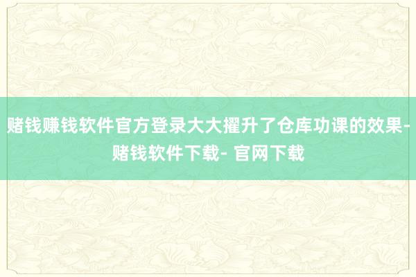 赌钱赚钱软件官方登录大大擢升了仓库功课的效果-赌钱软件下载- 官网下载