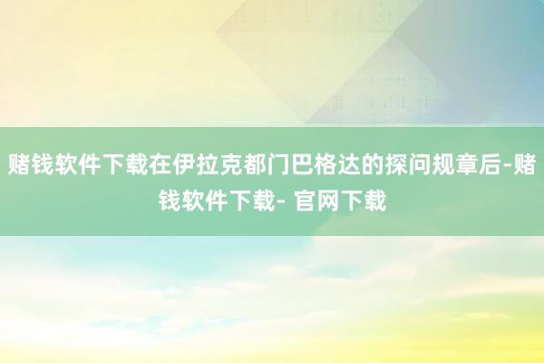 赌钱软件下载在伊拉克都门巴格达的探问规章后-赌钱软件下载- 官网下载