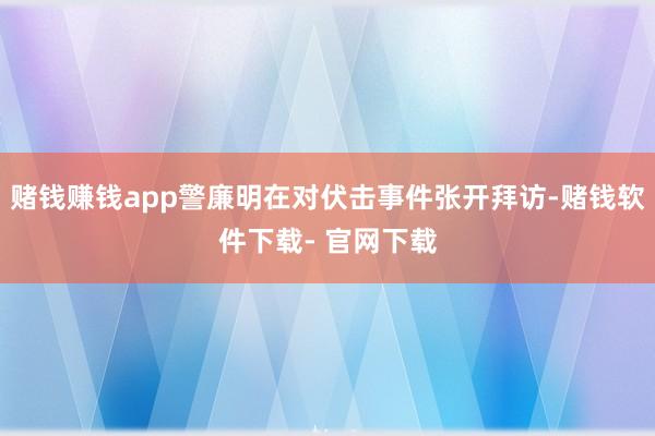 赌钱赚钱app警廉明在对伏击事件张开拜访-赌钱软件下载- 官网下载