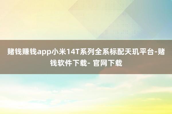 赌钱赚钱app小米14T系列全系标配天玑平台-赌钱软件下载- 官网下载