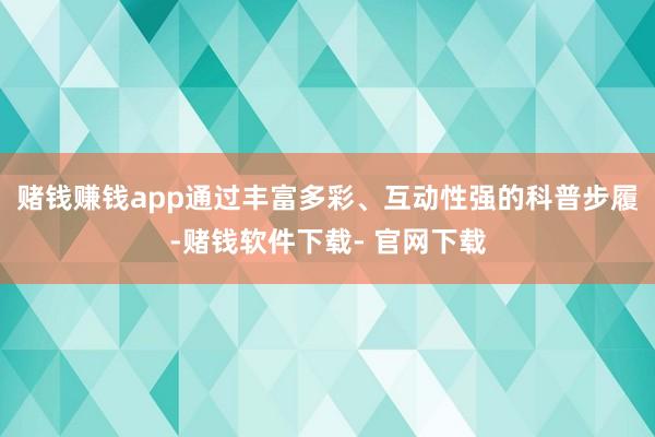 赌钱赚钱app通过丰富多彩、互动性强的科普步履-赌钱软件下载- 官网下载