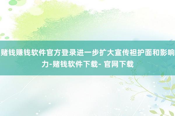 赌钱赚钱软件官方登录进一步扩大宣传袒护面和影响力-赌钱软件下载- 官网下载