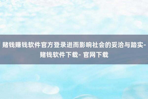 赌钱赚钱软件官方登录进而影响社会的妥洽与踏实-赌钱软件下载- 官网下载