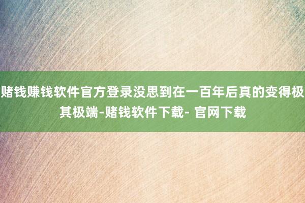 赌钱赚钱软件官方登录没思到在一百年后真的变得极其极端-赌钱软件下载- 官网下载