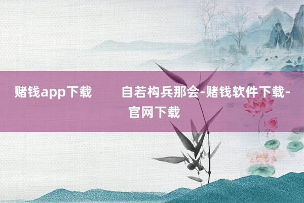 赌钱app下载        自若构兵那会-赌钱软件下载- 官网下载