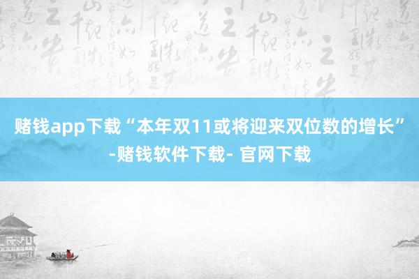 赌钱app下载“本年双11或将迎来双位数的增长”-赌钱软件下载- 官网下载