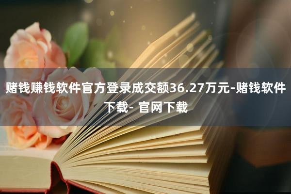 赌钱赚钱软件官方登录成交额36.27万元-赌钱软件下载- 官网下载