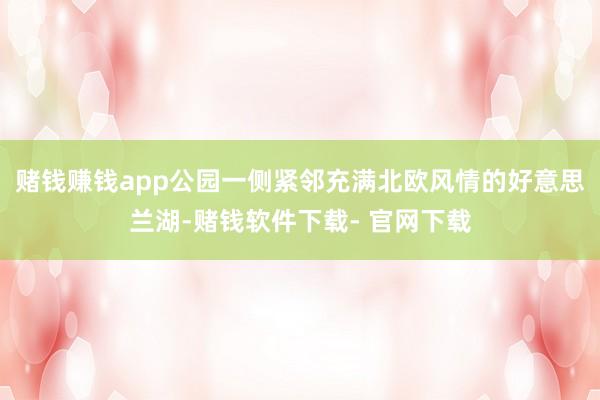 赌钱赚钱app公园一侧紧邻充满北欧风情的好意思兰湖-赌钱软件下载- 官网下载