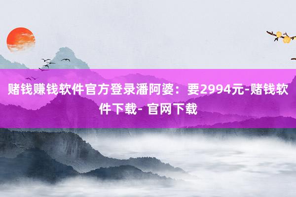 赌钱赚钱软件官方登录潘阿婆：要2994元-赌钱软件下载- 官网下载