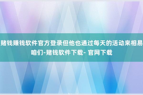 赌钱赚钱软件官方登录但他也通过每天的活动来相易咱们-赌钱软件下载- 官网下载