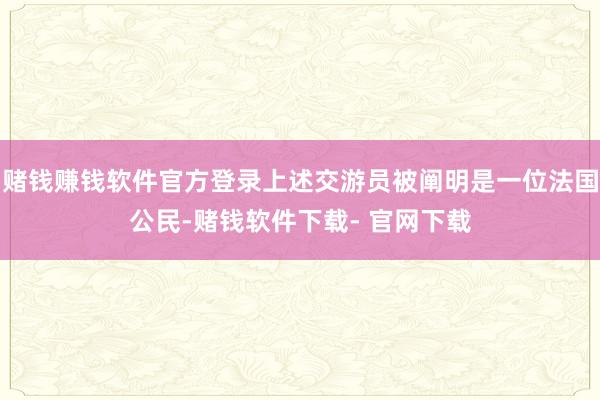 赌钱赚钱软件官方登录上述交游员被阐明是一位法国公民-赌钱软件下载- 官网下载