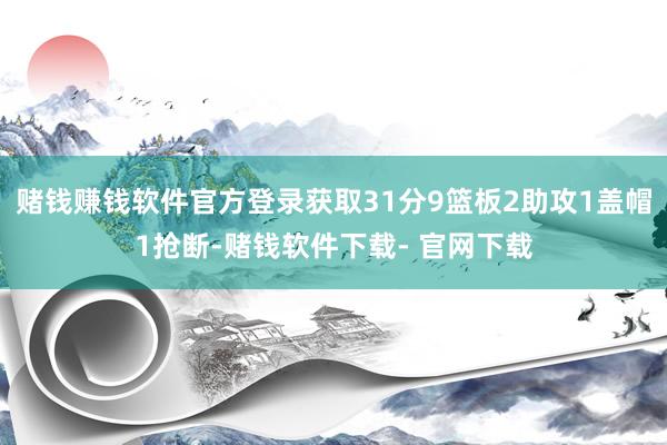 赌钱赚钱软件官方登录获取31分9篮板2助攻1盖帽1抢断-赌钱软件下载- 官网下载