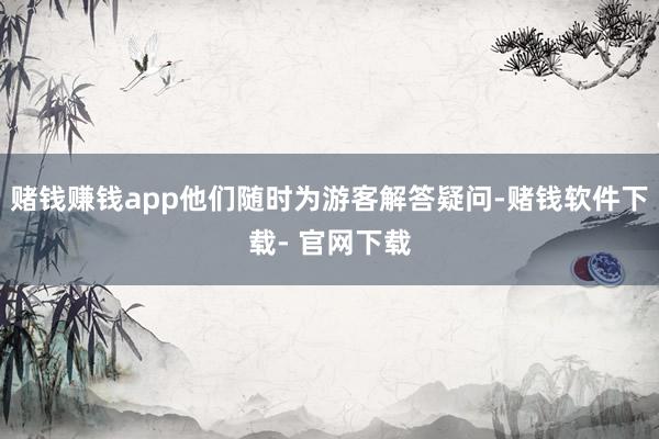 赌钱赚钱app他们随时为游客解答疑问-赌钱软件下载- 官网下载