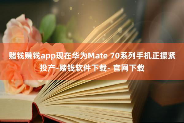 赌钱赚钱app现在华为Mate 70系列手机正攥紧投产-赌钱软件下载- 官网下载