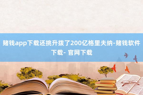 赌钱app下载还挑升拨了200亿格里夫纳-赌钱软件下载- 官网下载