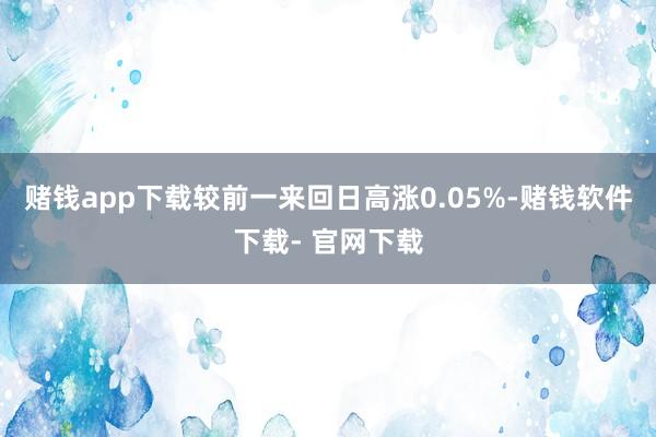 赌钱app下载较前一来回日高涨0.05%-赌钱软件下载- 官网下载