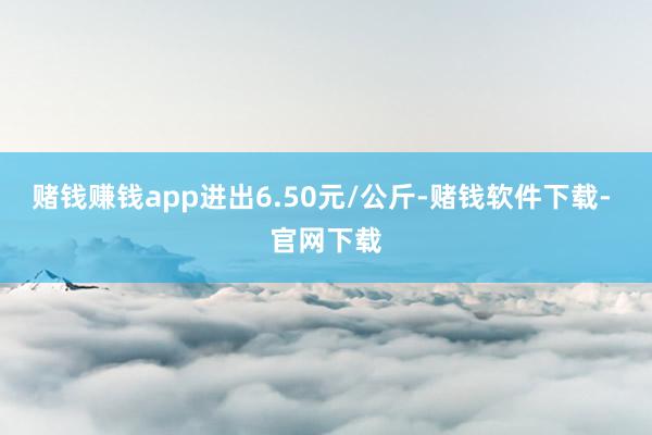 赌钱赚钱app进出6.50元/公斤-赌钱软件下载- 官网下载