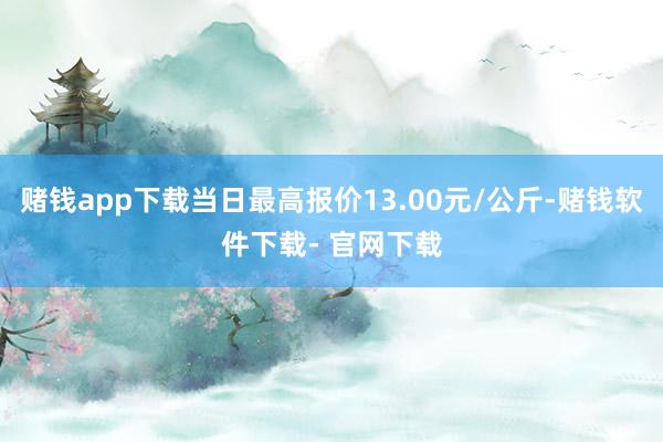 赌钱app下载当日最高报价13.00元/公斤-赌钱软件下载- 官网下载