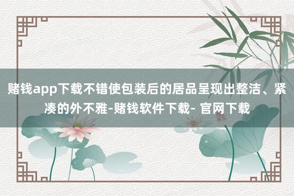 赌钱app下载不错使包装后的居品呈现出整洁、紧凑的外不雅-赌钱软件下载- 官网下载