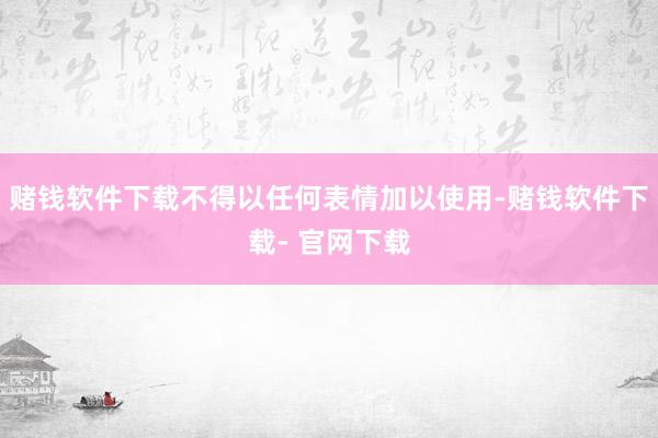 赌钱软件下载不得以任何表情加以使用-赌钱软件下载- 官网下载