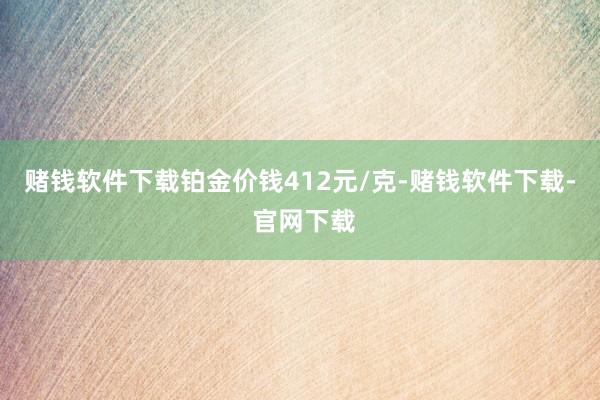 赌钱软件下载铂金价钱412元/克-赌钱软件下载- 官网下载