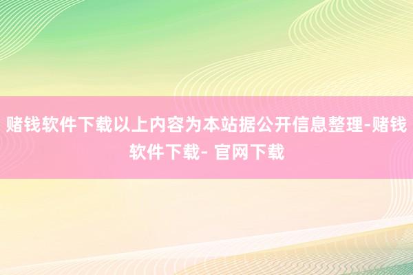 赌钱软件下载以上内容为本站据公开信息整理-赌钱软件下载- 官网下载