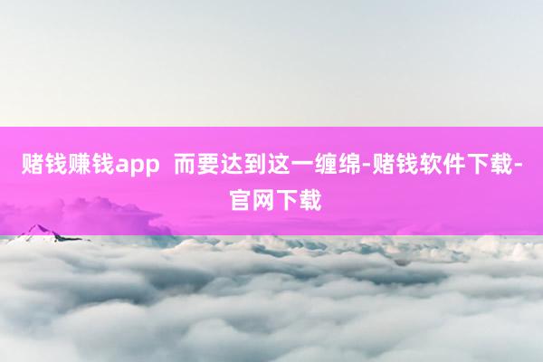 赌钱赚钱app  而要达到这一缠绵-赌钱软件下载- 官网下载