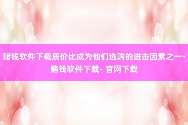 赌钱软件下载质价比成为他们选购的进击因素之一-赌钱软件下载- 官网下载