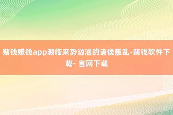 赌钱赚钱app濒临来势汹汹的诸侯叛乱-赌钱软件下载- 官网下载