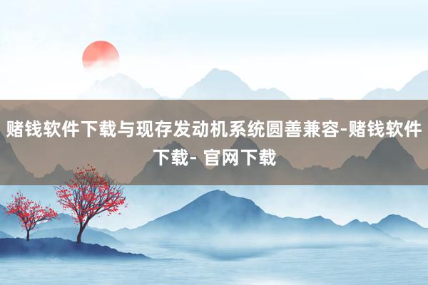 赌钱软件下载与现存发动机系统圆善兼容-赌钱软件下载- 官网下载