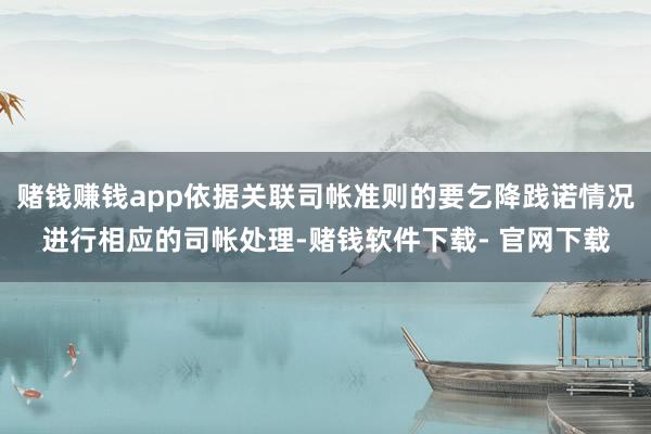 赌钱赚钱app依据关联司帐准则的要乞降践诺情况进行相应的司帐处理-赌钱软件下载- 官网下载