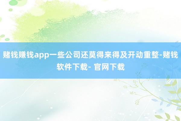 赌钱赚钱app一些公司还莫得来得及开动重整-赌钱软件下载- 官网下载