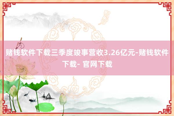 赌钱软件下载三季度竣事营收3.26亿元-赌钱软件下载- 官网下载