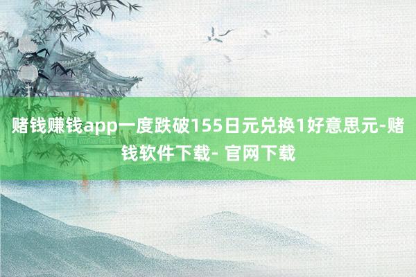 赌钱赚钱app一度跌破155日元兑换1好意思元-赌钱软件下载- 官网下载