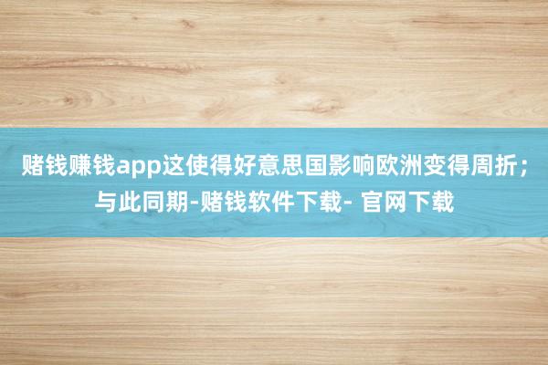 赌钱赚钱app这使得好意思国影响欧洲变得周折；与此同期-赌钱软件下载- 官网下载