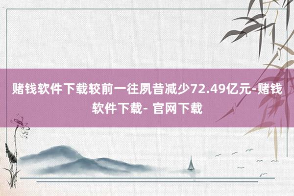 赌钱软件下载较前一往夙昔减少72.49亿元-赌钱软件下载- 官网下载