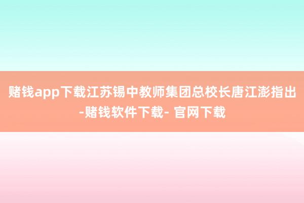 赌钱app下载江苏锡中教师集团总校长唐江澎指出-赌钱软件下载- 官网下载