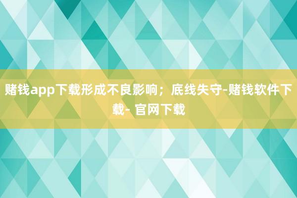 赌钱app下载形成不良影响；底线失守-赌钱软件下载- 官网下载