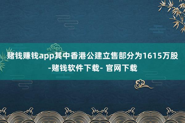 赌钱赚钱app其中香港公建立售部分为1615万股-赌钱软件下载- 官网下载