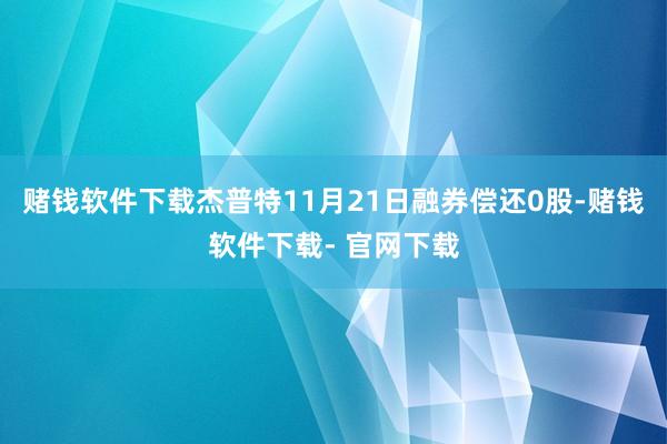 赌钱软件下载杰普特11月21日融券偿还0股-赌钱软件下载- 官网下载